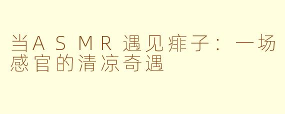 当ASMR遇见痱子：一场感官的清凉奇遇