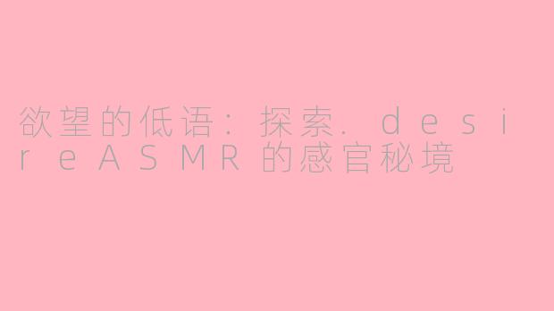 欲望的低语：探索.desireASMR的感官秘境