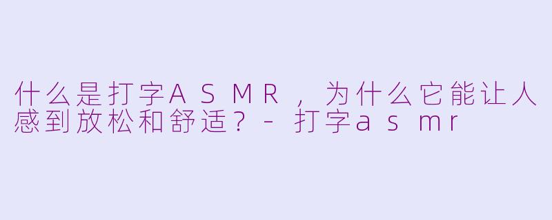 什么是打字ASMR，为什么它能让人感到放松和舒适？