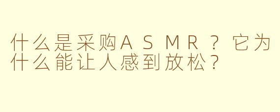 什么是采购ASMR？它为什么能让人感到放松？