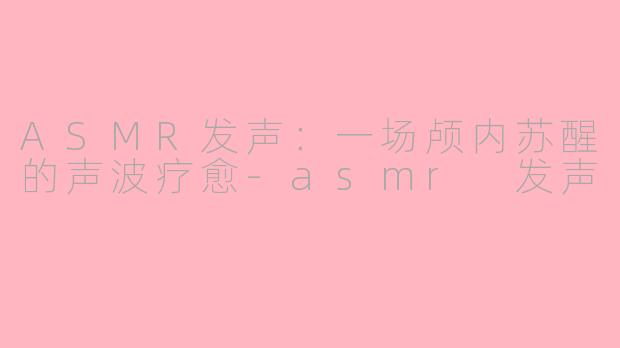 ASMR发声:一场颅内苏醒的声波疗愈-asmr 发声
