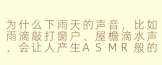 为什么下雨天的声音,比如雨滴敲打窗户、屋檐滴水声,会让人产生ASMR般的放松感,甚至有人特意听这类音频来助眠?