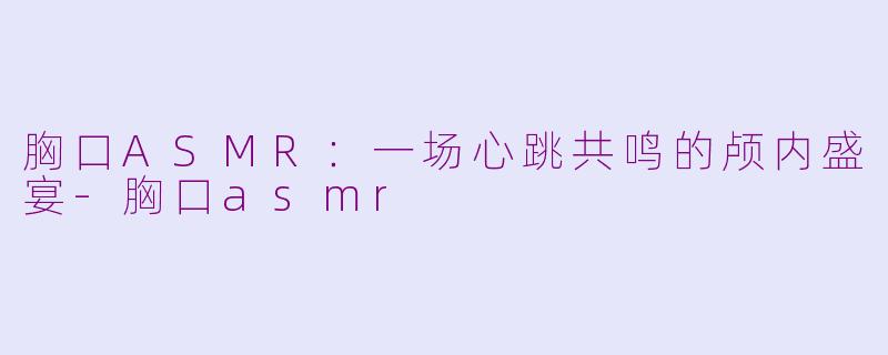 胸口ASMR：一场心跳共鸣的颅内盛宴-胸口asmr