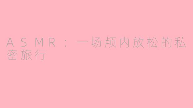 ASMR：一场颅内放松的私密旅行
