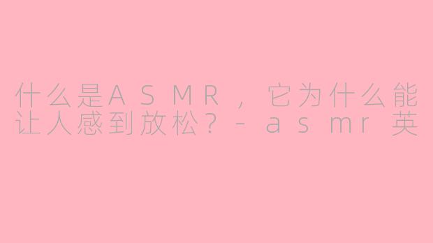 什么是ASMR，它为什么能让人感到放松？-asmr英