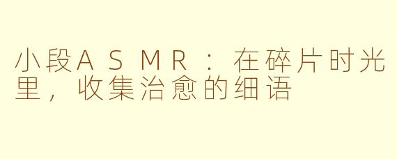 小段ASMR：在碎片时光里，收集治愈的细语