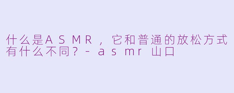 什么是ASMR,它和普通的放松方式有什么不同?