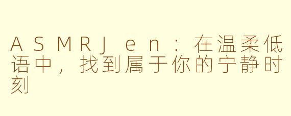 ASMRJen：在温柔低语中，找到属于你的宁静时刻