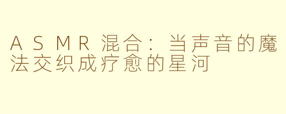 ASMR混合：当声音的魔法交织成疗愈的星河
