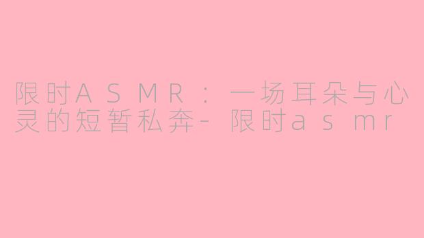 限时ASMR：一场耳朵与心灵的短暂私奔-限时asmr