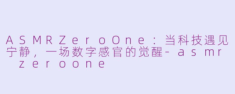 ASMRZeroOne：当科技遇见宁静，一场数字感官的觉醒-asmr zeroone