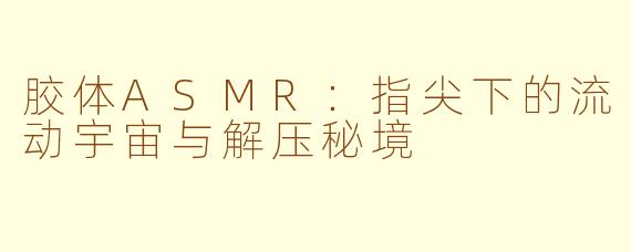 胶体ASMR：指尖下的流动宇宙与解压秘境