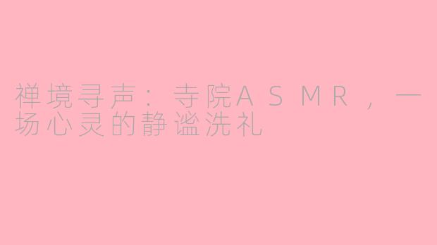 禅境寻声：寺院ASMR，一场心灵的静谧洗礼
