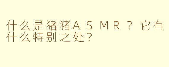 什么是猪猪ASMR?它有什么特别之处?