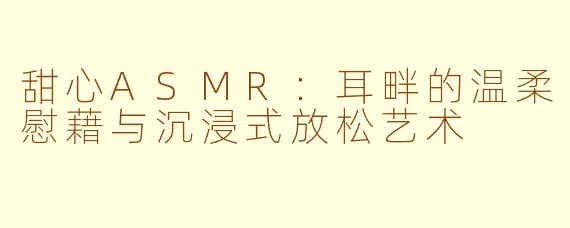 甜心ASMR：耳畔的温柔慰藉与沉浸式放松艺术