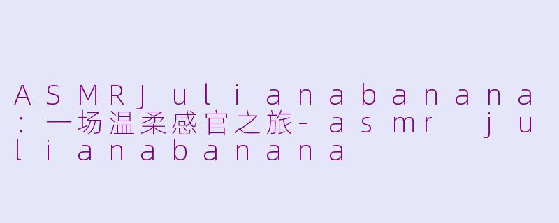 ASMRJulianabanana：一场温柔感官之旅-asmr julianabanana