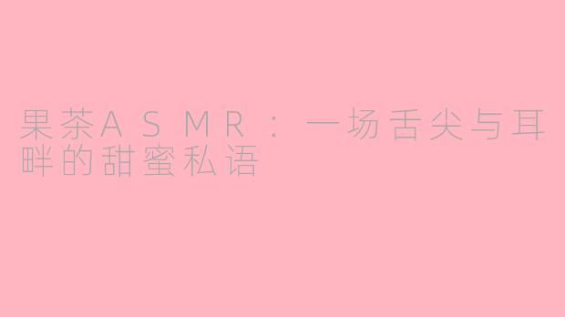 果茶ASMR：一场舌尖与耳畔的甜蜜私语