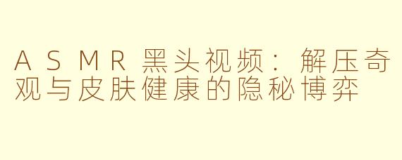 ASMR黑头视频：解压奇观与皮肤健康的隐秘博弈