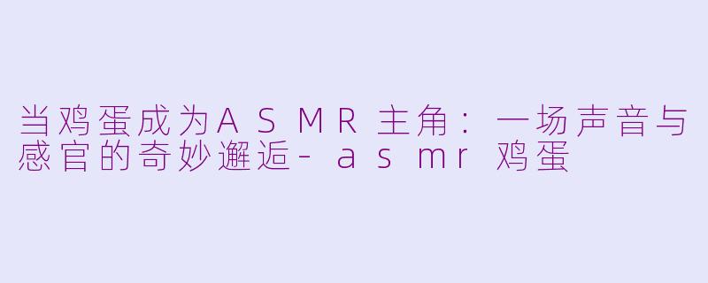当鸡蛋成为ASMR主角：一场声音与感官的奇妙邂逅-asmr鸡蛋