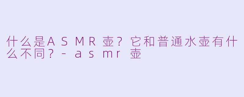 什么是ASMR壶？它和普通水壶有什么不同？-asmr壶
