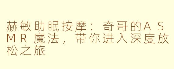 赫敏助眠按摩:奇哥的ASMR魔法,带你进入深度放松之旅