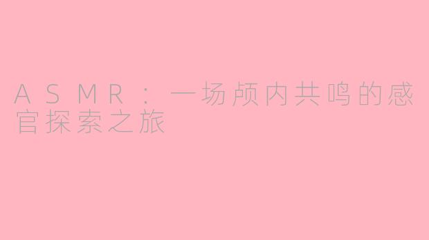 ASMR：一场颅内共鸣的感官探索之旅