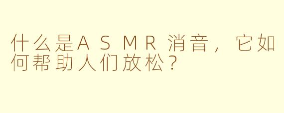 什么是ASMR消音,它如何帮助人们放松?