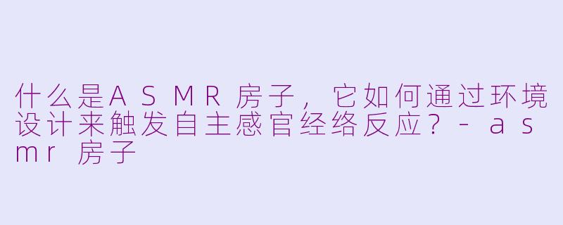 什么是ASMR房子,它如何通过环境设计来触发自主感官经络反应?-asmr房子