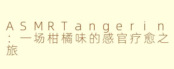 ASMRTangerin：一场柑橘味的感官疗愈之旅