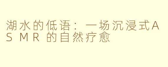 湖水的低语：一场沉浸式ASMR的自然疗愈