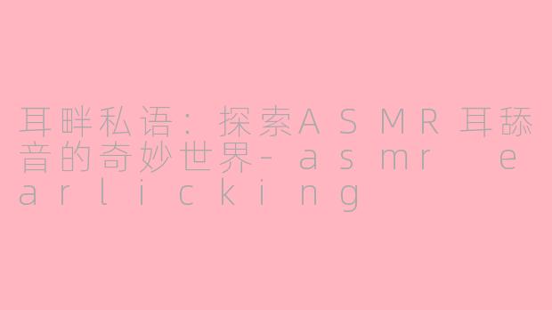 耳畔私语:探索ASMR耳舔音的奇妙世界
