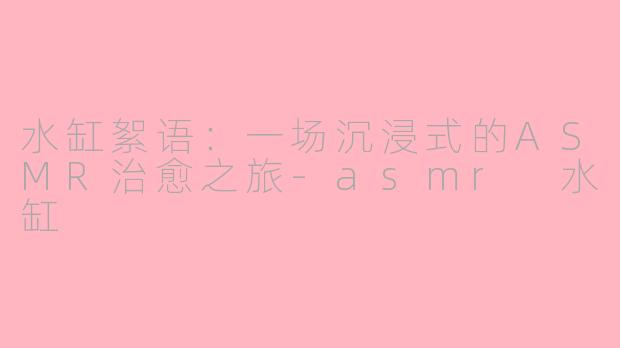 水缸絮语：一场沉浸式的ASMR治愈之旅-asmr 水缸