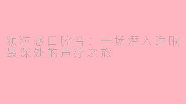 颗粒感口腔音：一场潜入睡眠最深处的声疗之旅