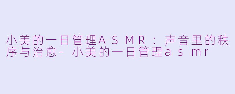 小美的一日管理ASMR：声音里的秩序与治愈-小美的一日管理asmr