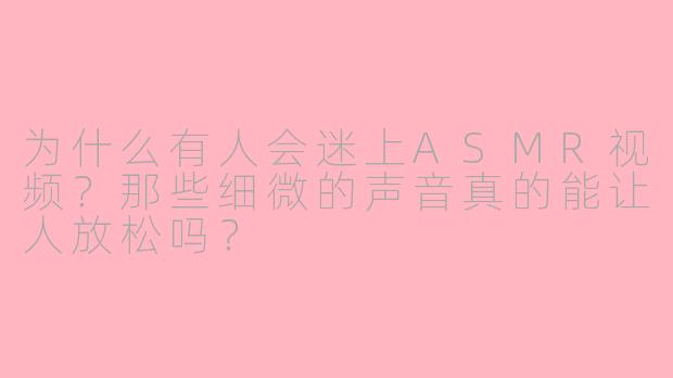 为什么有人会迷上ASMR视频？那些细微的声音真的能让人放松吗？