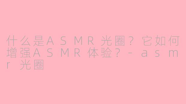 什么是ASMR光圈？它如何增强ASMR体验？-asmr光圈