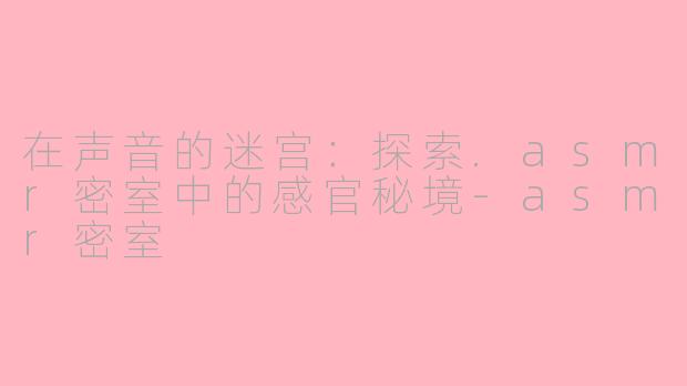 在声音的迷宫：探索.asmr密室中的感官秘境-asmr密室