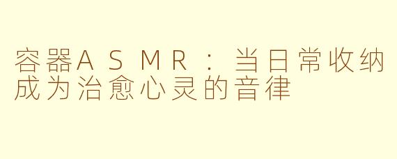 容器ASMR：当日常收纳成为治愈心灵的音律