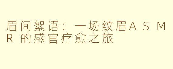 眉间絮语：一场纹眉ASMR的感官疗愈之旅