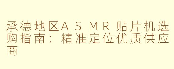 承德地区ASMR贴片机选购指南：精准定位优质供应商