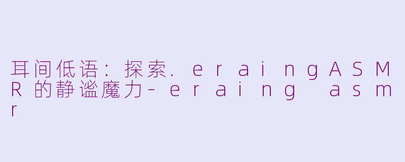 耳间低语：探索.eraingASMR的静谧魔力-eraing asmr