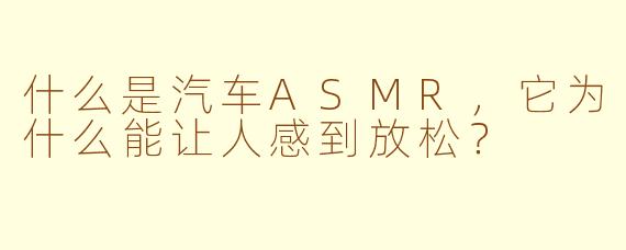 什么是汽车ASMR，它为什么能让人感到放松？