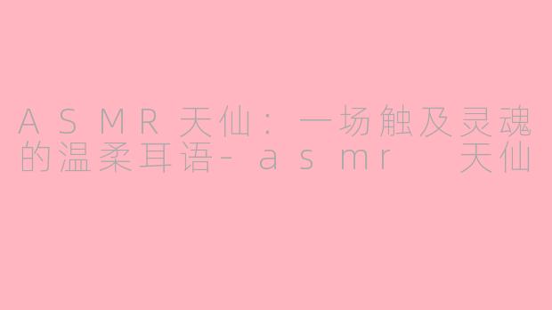 ASMR天仙:一场触及灵魂的温柔耳语
