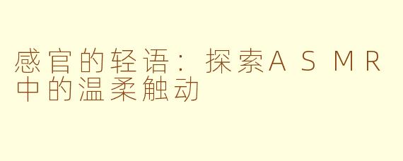 感官的轻语：探索ASMR中的温柔触动