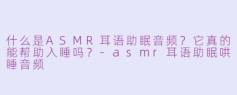 什么是ASMR耳语助眠音频?它真的能帮助入睡吗?-asmr耳语助眠哄睡音频