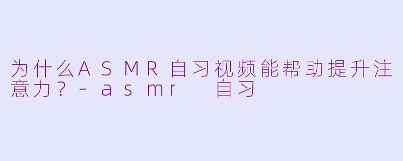 为什么ASMR自习视频能帮助提升注意力?