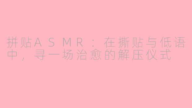 拼贴ASMR：在撕贴与低语中，寻一场治愈的解压仪式