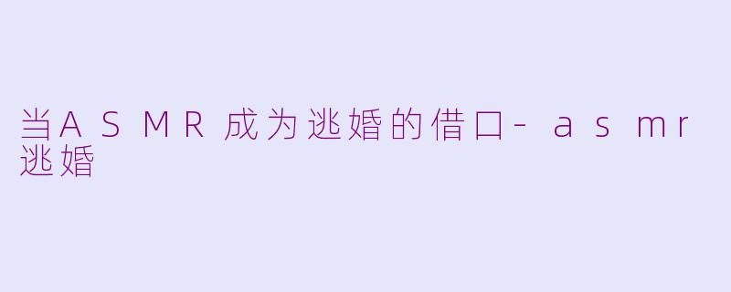 当ASMR成为逃婚的借口-asmr逃婚