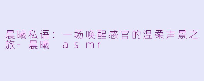 晨曦私语：一场唤醒感官的温柔声景之旅-晨曦 asmr