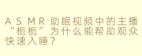 ASMR助眠视频中的主播“栀栀”为什么能帮助观众快速入睡?